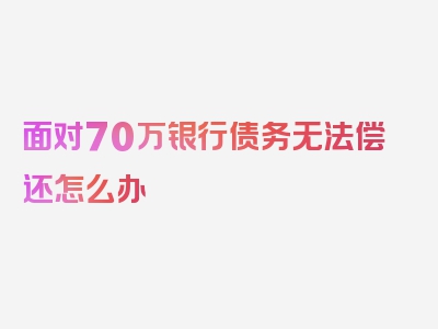 面对70万银行债务无法偿还怎么办