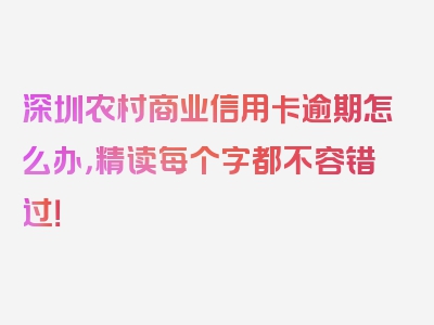 深圳农村商业信用卡逾期怎么办，精读每个字都不容错过！