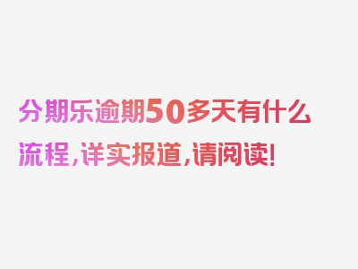 分期乐逾期50多天有什么流程，详实报道，请阅读！