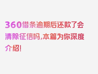 360借条逾期后还款了会清除征信吗，本篇为你深度介绍!