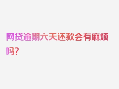 网贷逾期六天还款会有麻烦吗？