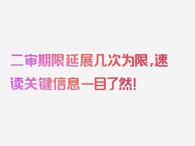 二审期限延展几次为限，速读关键信息一目了然！