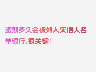 逾期多久会被列入失信人名单银行，很关键!