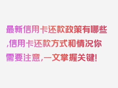 最新信用卡还款政策有哪些,信用卡还款方式和情况你需要注意，一文掌握关键！