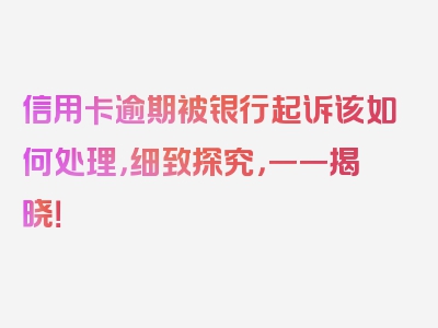 信用卡逾期被银行起诉该如何处理，细致探究，一一揭晓！