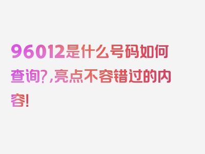 96012是什么号码如何查询?，亮点不容错过的内容！