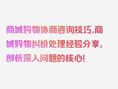 商城购物协商咨询技巧,商城购物纠纷处理经验分享，剖析深入问题的核心！