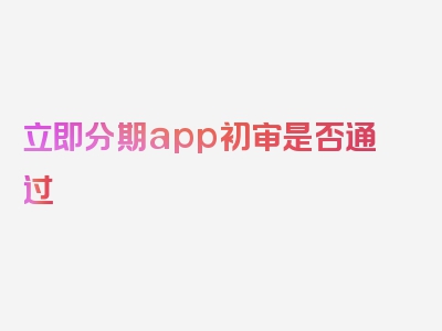 立即分期app初审是否通过