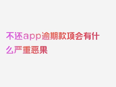 不还app逾期款项会有什么严重恶果