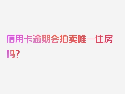 信用卡逾期会拍卖唯一住房吗？