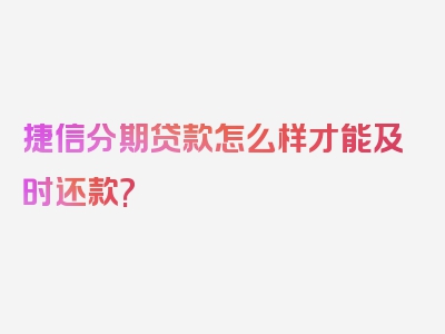 捷信分期贷款怎么样才能及时还款?