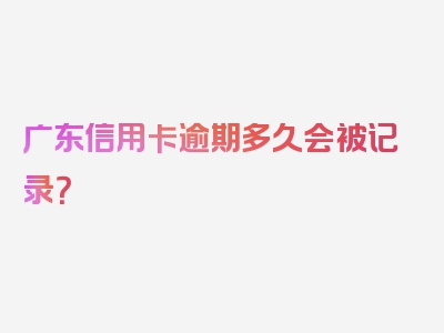 广东信用卡逾期多久会被记录？