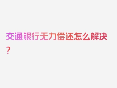 交通银行无力偿还怎么解决？