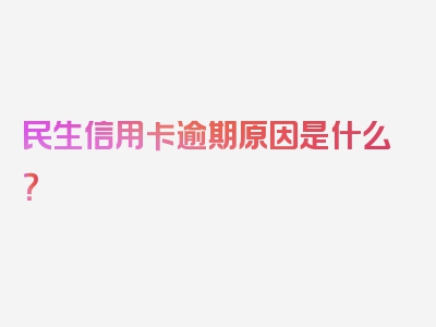 民生信用卡逾期原因是什么？