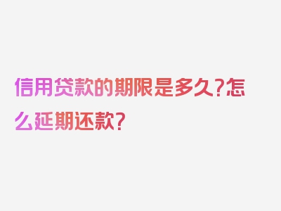 信用贷款的期限是多久？怎么延期还款？