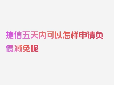 捷信五天内可以怎样申请负债减免呢