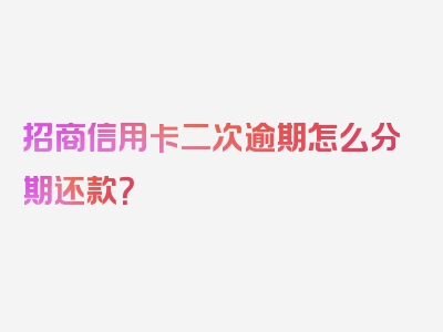 招商信用卡二次逾期怎么分期还款？