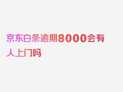 京东白条逾期8000会有人上门吗