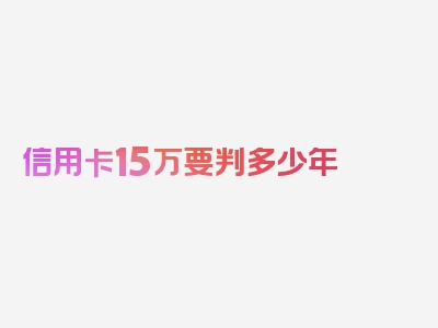 信用卡15万要判多少年