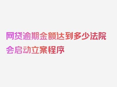 网贷逾期金额达到多少法院会启动立案程序