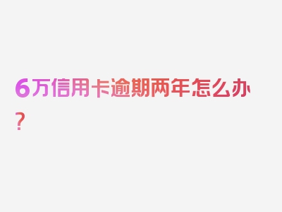 6万信用卡逾期两年怎么办？