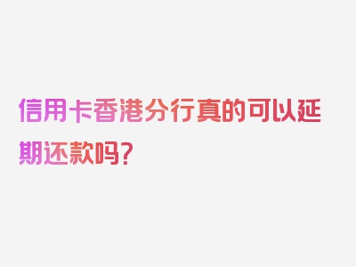 信用卡香港分行真的可以延期还款吗？