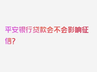 平安银行贷款会不会影响征信？