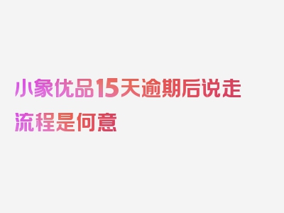 小象优品15天逾期后说走流程是何意