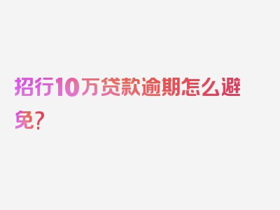 招行10万贷款逾期怎么避免?