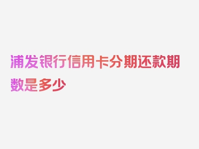 浦发银行信用卡分期还款期数是多少