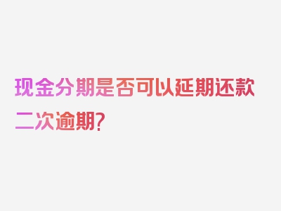 现金分期是否可以延期还款二次逾期?