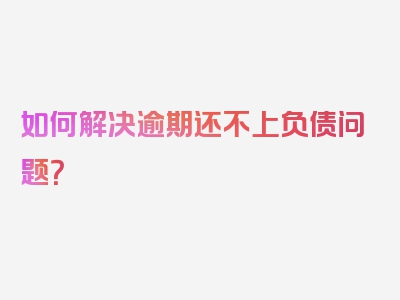 如何解决逾期还不上负债问题？