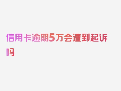 信用卡逾期5万会遭到起诉吗