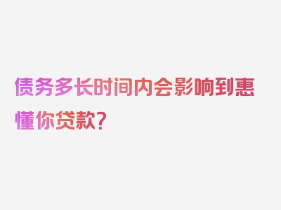 债务多长时间内会影响到惠懂你贷款？