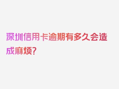 深圳信用卡逾期有多久会造成麻烦？