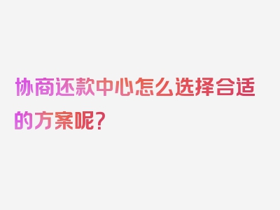 协商还款中心怎么选择合适的方案呢？