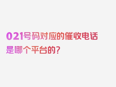 021号码对应的催收电话是哪个平台的？