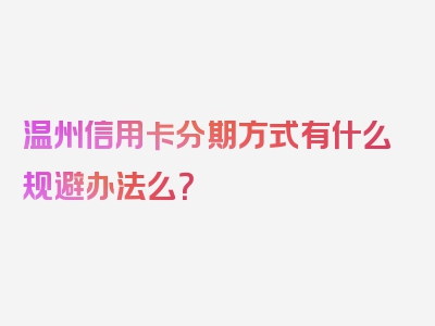 温州信用卡分期方式有什么规避办法么？