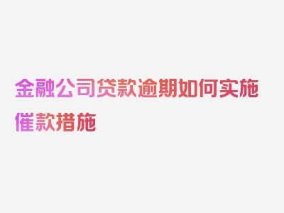 金融公司贷款逾期如何实施催款措施