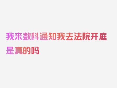 我来数科通知我去法院开庭是真的吗