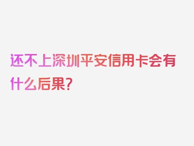 还不上深圳平安信用卡会有什么后果？