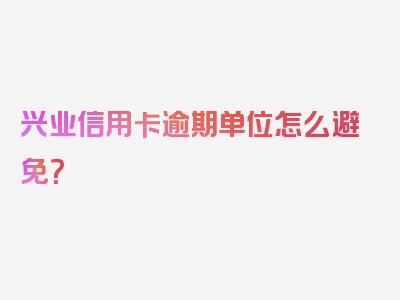 兴业信用卡逾期单位怎么避免？