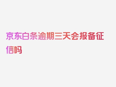 京东白条逾期三天会报备征信吗