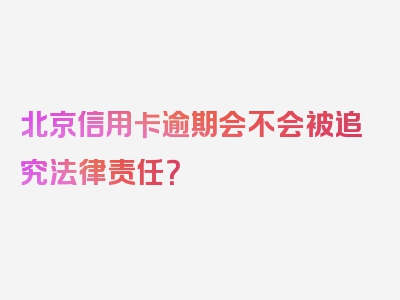 北京信用卡逾期会不会被追究法律责任？