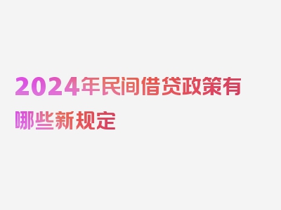 2024年民间借贷政策有哪些新规定