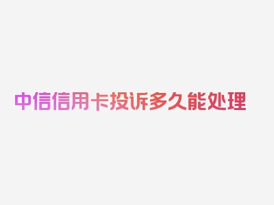 中信信用卡投诉多久能处理