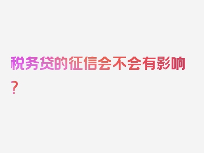 税务贷的征信会不会有影响？