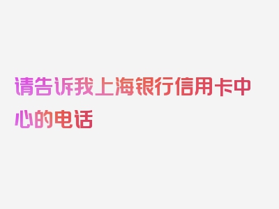 请告诉我上海银行信用卡中心的电话