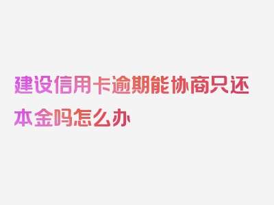 建设信用卡逾期能协商只还本金吗怎么办