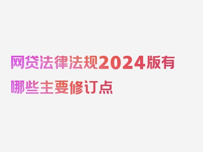 网贷法律法规2024版有哪些主要修订点